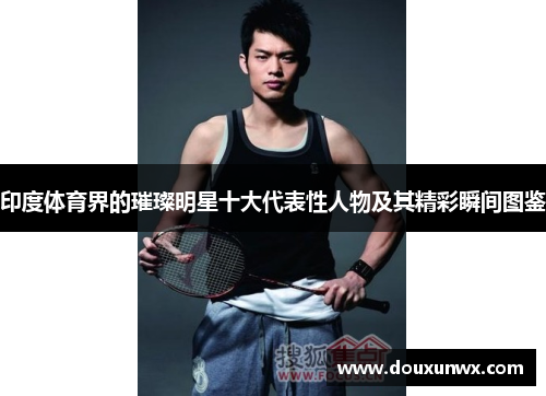 印度体育界的璀璨明星十大代表性人物及其精彩瞬间图鉴