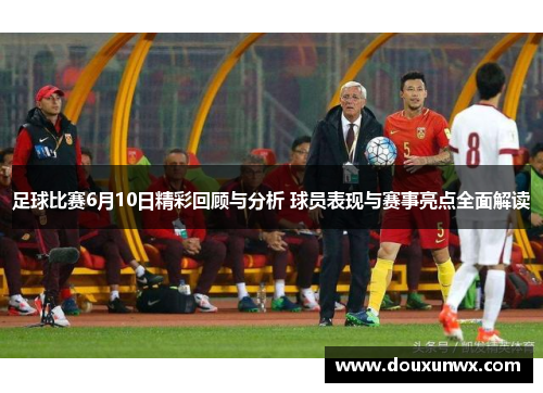 足球比赛6月10日精彩回顾与分析 球员表现与赛事亮点全面解读