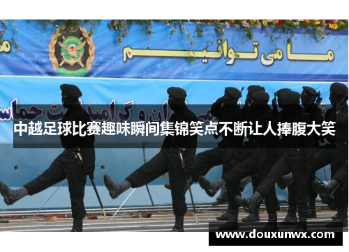 中越足球比赛趣味瞬间集锦笑点不断让人捧腹大笑