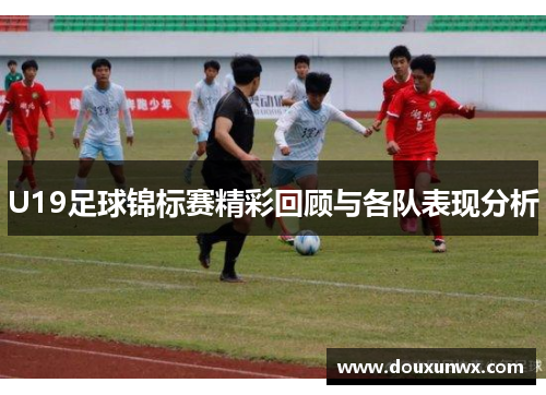 U19足球锦标赛精彩回顾与各队表现分析