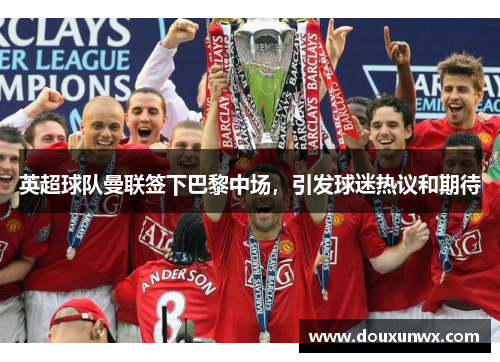 英超球队曼联签下巴黎中场，引发球迷热议和期待