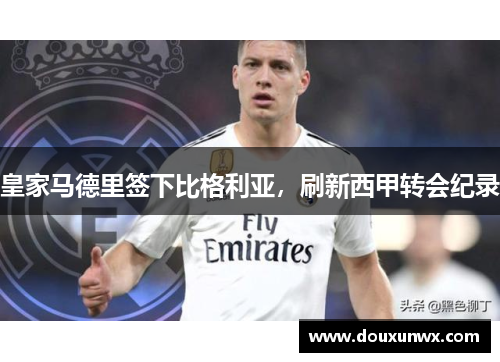 皇家马德里签下比格利亚，刷新西甲转会纪录