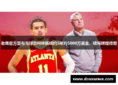 老鹰官方宣布与球员柯林斯续约5年约5000万美金，续写辉煌传奇