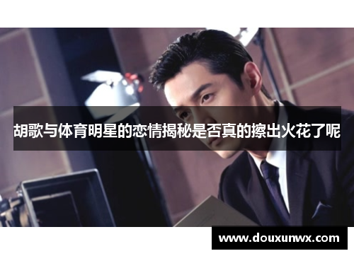 胡歌与体育明星的恋情揭秘是否真的擦出火花了呢