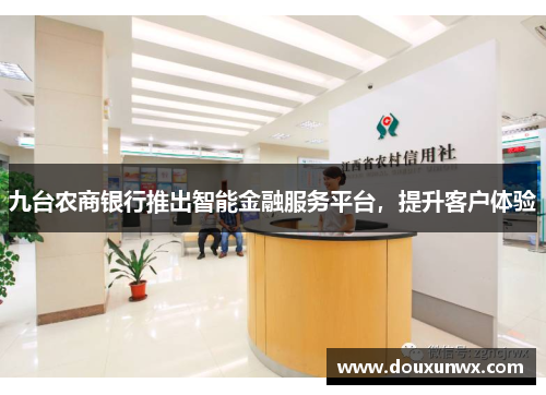 九台农商银行推出智能金融服务平台，提升客户体验