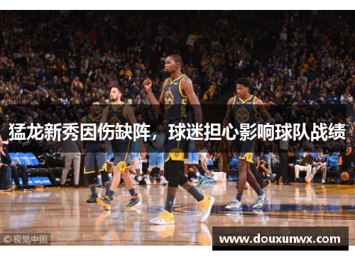 猛龙新秀因伤缺阵，球迷担心影响球队战绩