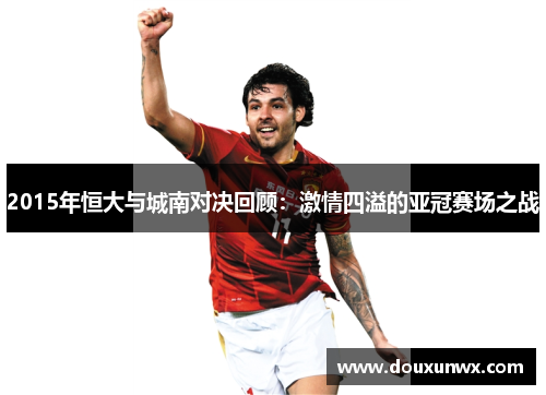 2015年恒大与城南对决回顾：激情四溢的亚冠赛场之战