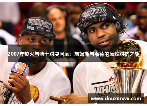 2007年热火与骑士对决回顾：詹姆斯与韦德的巅峰对抗之战