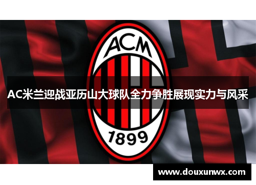 AC米兰迎战亚历山大球队全力争胜展现实力与风采