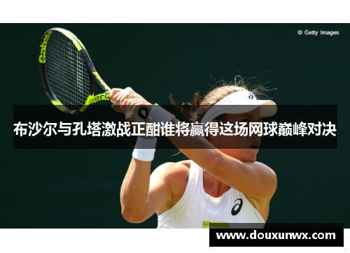 布沙尔与孔塔激战正酣谁将赢得这场网球巅峰对决