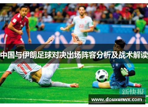 中国与伊朗足球对决出场阵容分析及战术解读