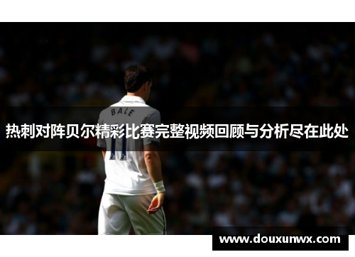 热刺对阵贝尔精彩比赛完整视频回顾与分析尽在此处