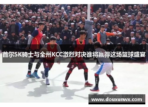 首尔SK骑士与全州KCC激烈对决谁将赢得这场篮球盛宴