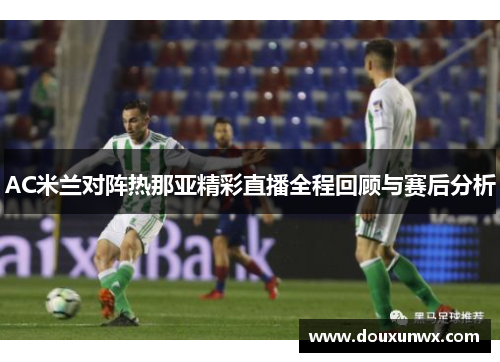 AC米兰对阵热那亚精彩直播全程回顾与赛后分析