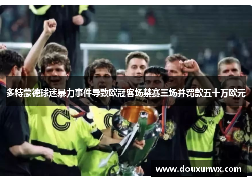 多特蒙德球迷暴力事件导致欧冠客场禁赛三场并罚款五十万欧元