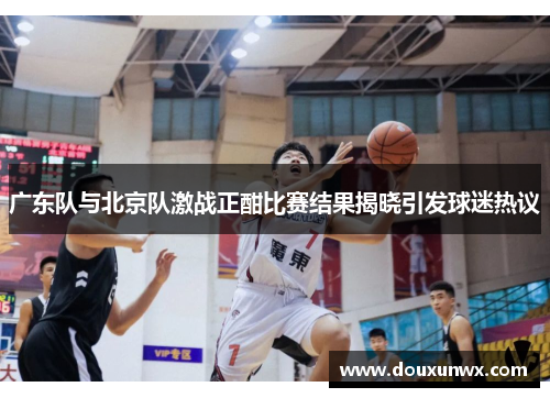 广东队与北京队激战正酣比赛结果揭晓引发球迷热议