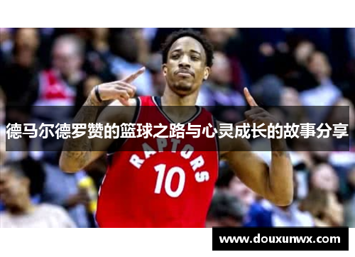 德马尔德罗赞的篮球之路与心灵成长的故事分享