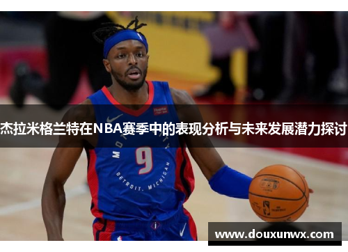 杰拉米格兰特在NBA赛季中的表现分析与未来发展潜力探讨