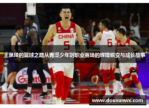 王泉泽的篮球之路从青涩少年到职业赛场的辉煌蜕变与成长故事