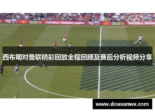 西布朗对曼联精彩回放全程回顾及赛后分析视频分享