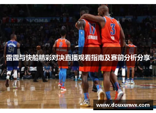 雷霆与快船精彩对决直播观看指南及赛前分析分享