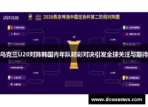 乌克兰U20对阵韩国青年队精彩对决引发全球关注与期待